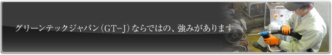 グリーンテックジャパン（GT-J）ならではの、強みがあります。