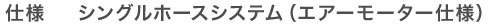 仕様　シングルホースシステム（エアーモーター仕様）