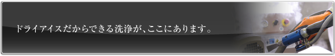 ドライアイスだからできる洗浄が、ここにあります。